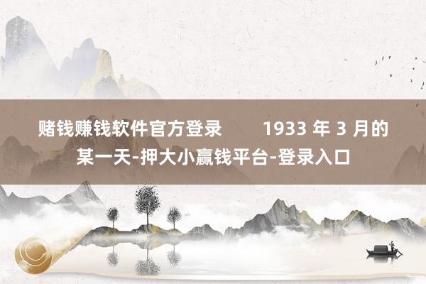 赌钱赚钱软件官方登录        1933 年 3 月的某一天-押大小赢钱平台-登录入口