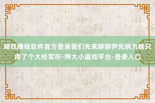 赌钱赚钱软件官方登录我们先来聊聊尹先炳为啥只得了个大校军衔-押大小赢钱平台-登录入口