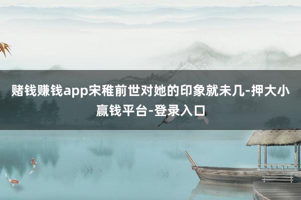 赌钱赚钱app宋稚前世对她的印象就未几-押大小赢钱平台-登录入口