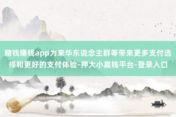 赌钱赚钱app为来华东说念主群等带来更多支付选择和更好的支付体验-押大小赢钱平台-登录入口