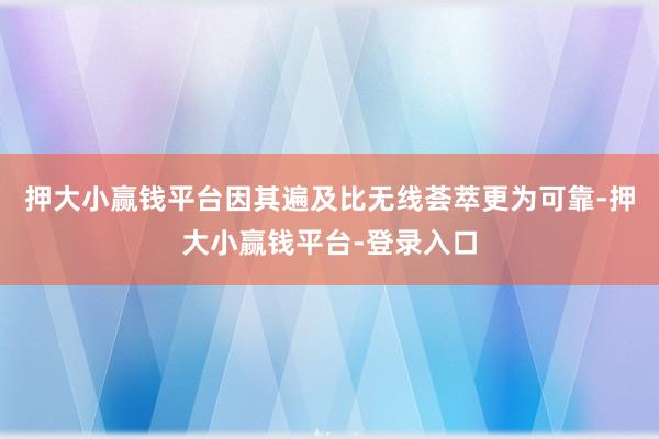 押大小赢钱平台因其遍及比无线荟萃更为可靠-押大小赢钱平台-登录入口