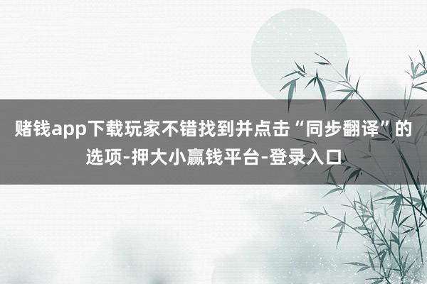 赌钱app下载玩家不错找到并点击“同步翻译”的选项-押大小赢钱平台-登录入口