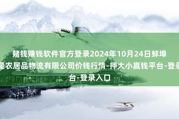 赌钱赚钱软件官方登录2024年10月24日蚌埠海吉星农居品物流有限公司价钱行情-押大小赢钱平台-登录入口