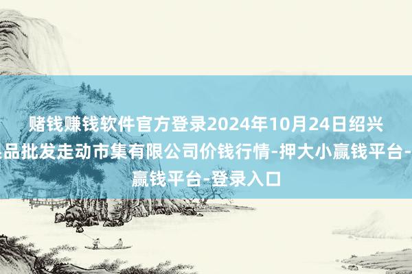 赌钱赚钱软件官方登录2024年10月24日绍兴市蔬菜果品批发走动市集有限公司价钱行情-押大小赢钱平台-登录入口