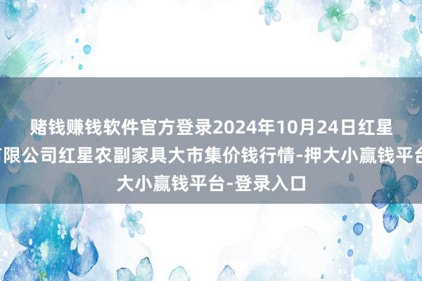 赌钱赚钱软件官方登录2024年10月24日红星实业集团有限公司红星农副家具大市集价钱行情-押大小赢钱平台-登录入口