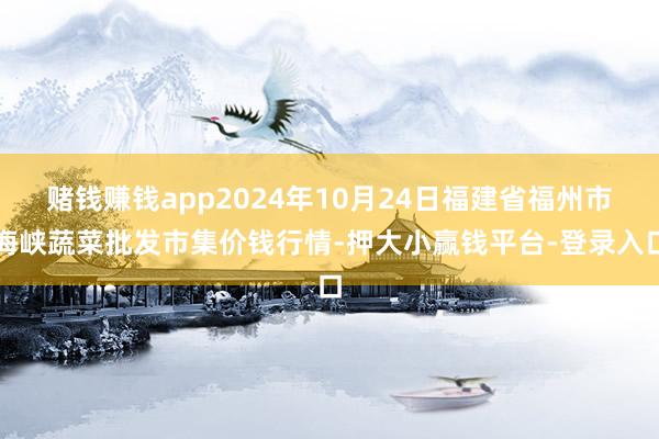 赌钱赚钱app2024年10月24日福建省福州市海峡蔬菜批发市集价钱行情-押大小赢钱平台-登录入口