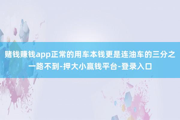 赌钱赚钱app正常的用车本钱更是连油车的三分之一路不到-押大小赢钱平台-登录入口