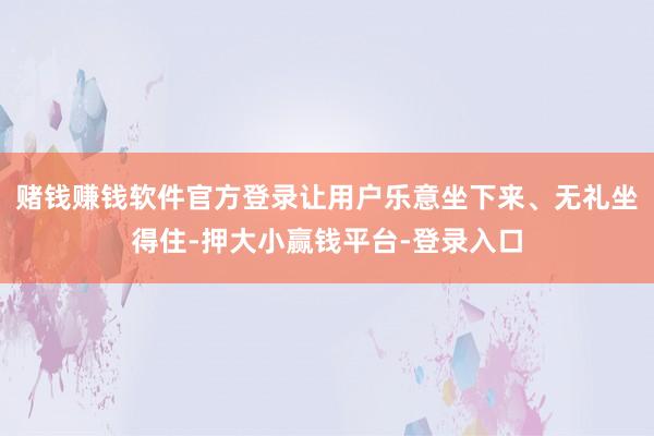 赌钱赚钱软件官方登录让用户乐意坐下来、无礼坐得住-押大小赢钱平台-登录入口