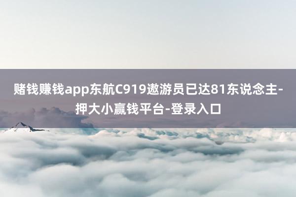 赌钱赚钱app东航C919遨游员已达81东说念主-押大小赢钱平台-登录入口