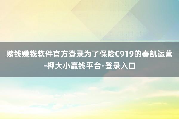 赌钱赚钱软件官方登录为了保险C919的奏凯运营-押大小赢钱平台-登录入口