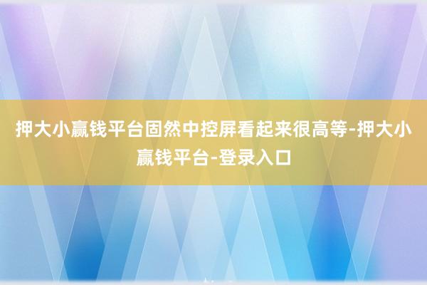 押大小赢钱平台固然中控屏看起来很高等-押大小赢钱平台-登录入口