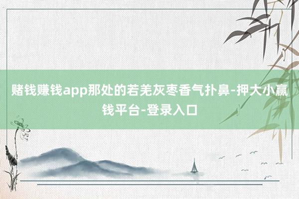 赌钱赚钱app那处的若羌灰枣香气扑鼻-押大小赢钱平台-登录入口