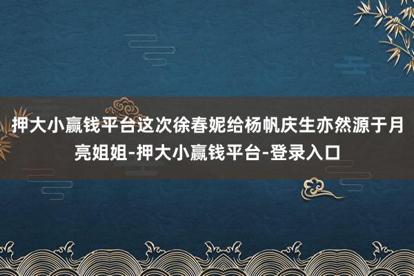 押大小赢钱平台这次徐春妮给杨帆庆生亦然源于月亮姐姐-押大小赢钱平台-登录入口