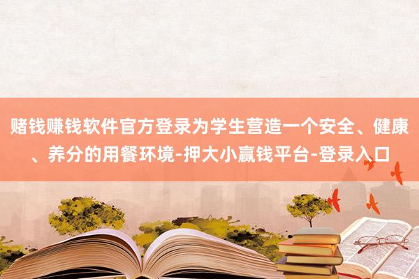 赌钱赚钱软件官方登录为学生营造一个安全、健康、养分的用餐环境-押大小赢钱平台-登录入口