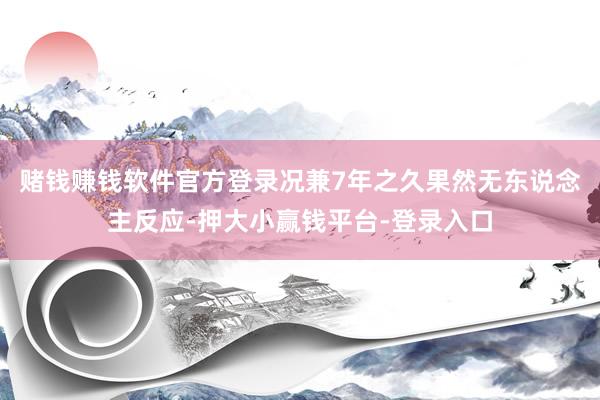 赌钱赚钱软件官方登录况兼7年之久果然无东说念主反应-押大小赢钱平台-登录入口