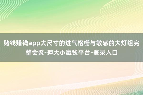 赌钱赚钱app大尺寸的进气格栅与敏感的大灯组完整会聚-押大小赢钱平台-登录入口