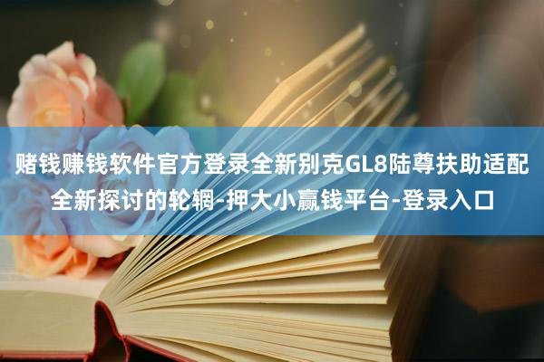 赌钱赚钱软件官方登录全新别克GL8陆尊扶助适配全新探讨的轮辋-押大小赢钱平台-登录入口