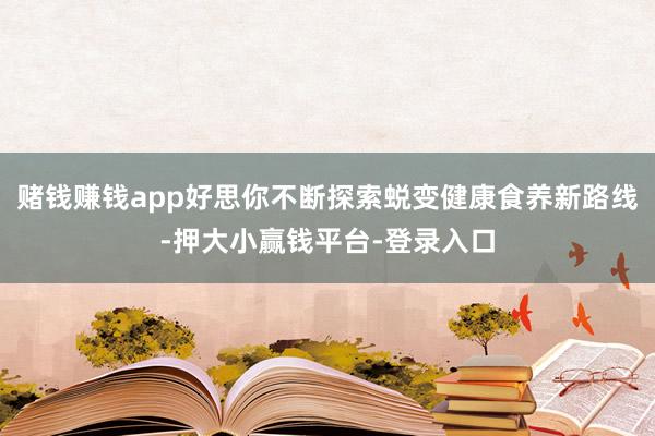 赌钱赚钱app好思你不断探索蜕变健康食养新路线-押大小赢钱平台-登录入口