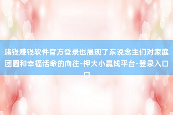 赌钱赚钱软件官方登录也展现了东说念主们对家庭团圆和幸福活命的向往-押大小赢钱平台-登录入口