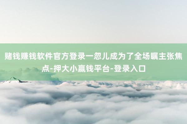 赌钱赚钱软件官方登录一忽儿成为了全场瞩主张焦点-押大小赢钱平台-登录入口