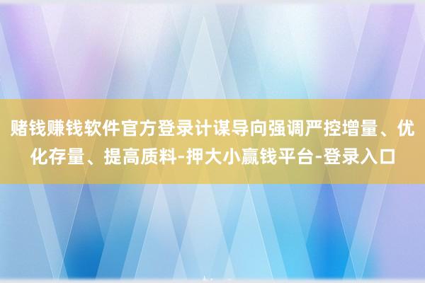 赌钱赚钱软件官方登录计谋导向强调严控增量、优化存量、提高质料-押大小赢钱平台-登录入口