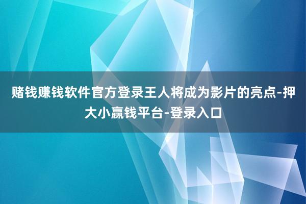 赌钱赚钱软件官方登录王人将成为影片的亮点-押大小赢钱平台-登录入口