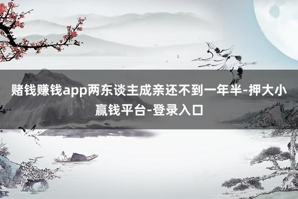 赌钱赚钱app两东谈主成亲还不到一年半-押大小赢钱平台-登录入口