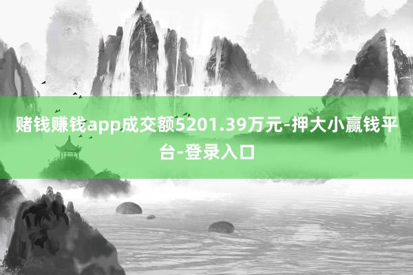 赌钱赚钱app成交额5201.39万元-押大小赢钱平台-登录入口