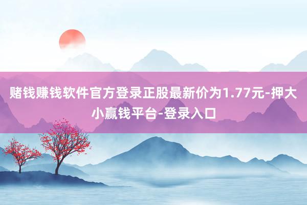 赌钱赚钱软件官方登录正股最新价为1.77元-押大小赢钱平台-登录入口