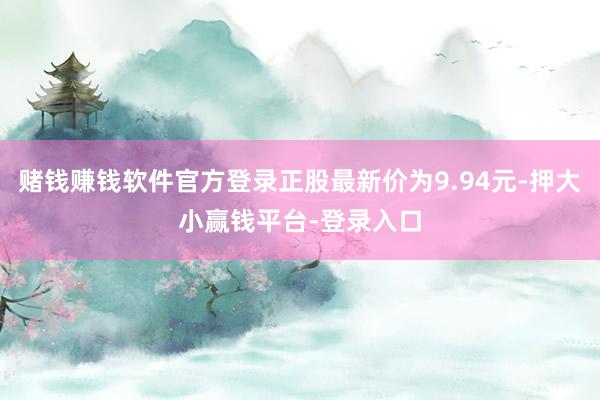 赌钱赚钱软件官方登录正股最新价为9.94元-押大小赢钱平台-登录入口