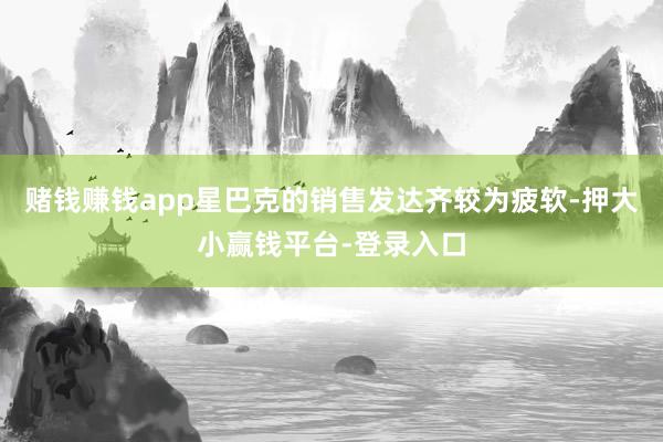 赌钱赚钱app星巴克的销售发达齐较为疲软-押大小赢钱平台-登录入口