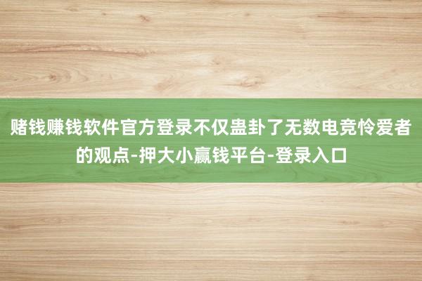 赌钱赚钱软件官方登录不仅蛊卦了无数电竞怜爱者的观点-押大小赢钱平台-登录入口