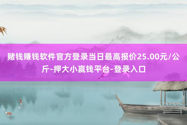 赌钱赚钱软件官方登录当日最高报价25.00元/公斤-押大小赢钱平台-登录入口