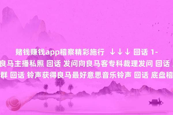 赌钱赚钱app稽察精彩施行  ↓↓↓ 回话 1-81苟且数字稽察2022良马主播私照 回话 发问向良马客专科裁理发问 回话 入群加入良马客车友群 回话 铃声获得良马最好意思音乐铃声 回话 底盘稽察最全良马车型底盘编号 回话 按键稽察良马按键使用大全白日良马良马客车暮夜铃声发布于：上海市-押大小赢钱平台-登录入口