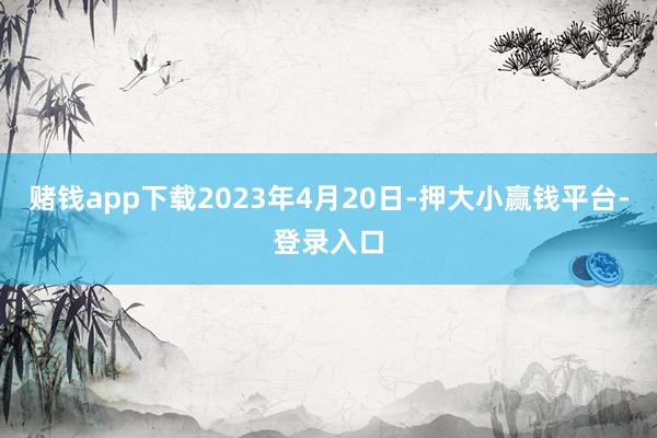 赌钱app下载　　2023年4月20日-押大小赢钱平台-登录入口