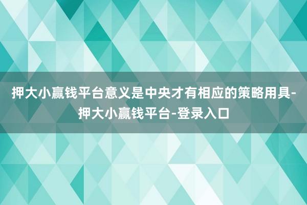 押大小赢钱平台意义是中央才有相应的策略用具-押大小赢钱平台-登录入口