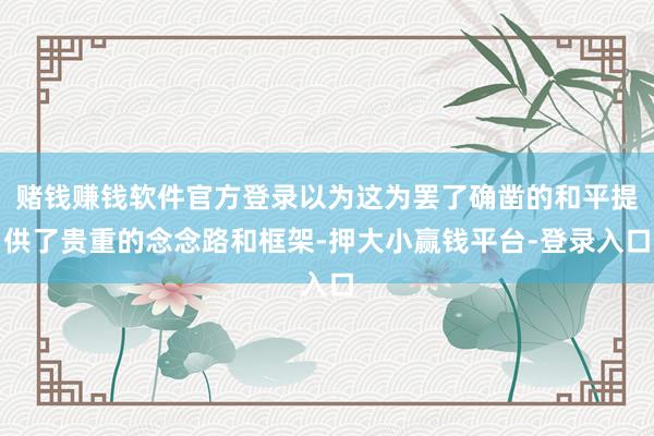 赌钱赚钱软件官方登录以为这为罢了确凿的和平提供了贵重的念念路和框架-押大小赢钱平台-登录入口