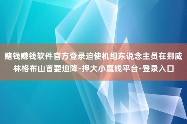 赌钱赚钱软件官方登录迫使机组东说念主员在挪威林格布山首要迫降-押大小赢钱平台-登录入口