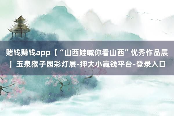 赌钱赚钱app【“山西娃喊你看山西”优秀作品展】玉泉猴子园彩灯展-押大小赢钱平台-登录入口