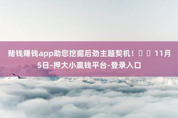 赌钱赚钱app助您挖掘后劲主题契机！		　　11月5日-押大小赢钱平台-登录入口