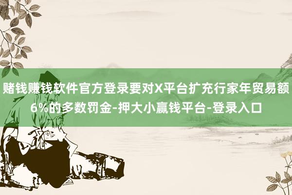 赌钱赚钱软件官方登录要对X平台扩充行家年贸易额6%的多数罚金-押大小赢钱平台-登录入口