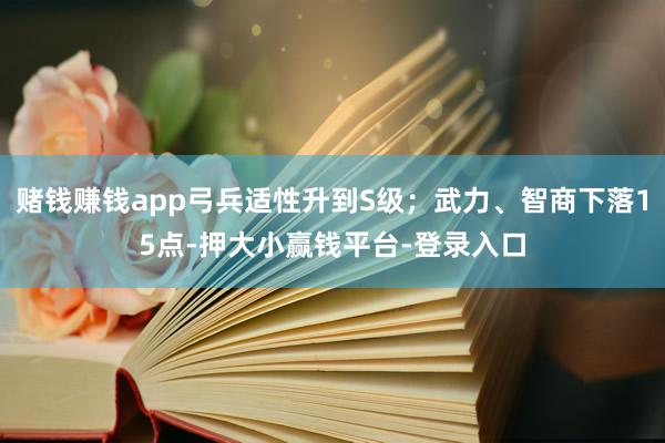 赌钱赚钱app弓兵适性升到S级；武力、智商下落15点-押大小赢钱平台-登录入口