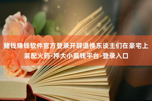 赌钱赚钱软件官方登录开辟退换东谈主们在豪宅上装配火药-押大小赢钱平台-登录入口