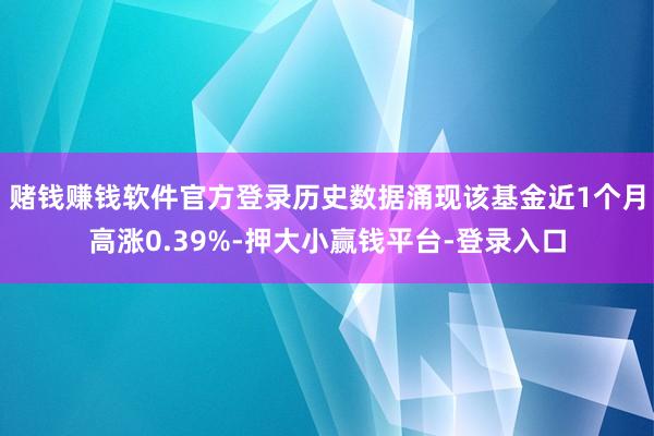 赌钱赚钱软件官方登录历史数据涌现该基金近1个月高涨0.39%-押大小赢钱平台-登录入口