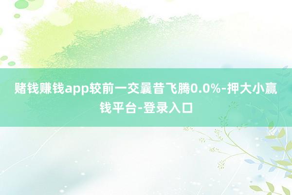 赌钱赚钱app较前一交曩昔飞腾0.0%-押大小赢钱平台-登录入口