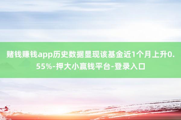 赌钱赚钱app历史数据显现该基金近1个月上升0.55%-押大小赢钱平台-登录入口