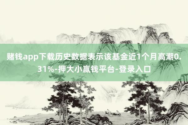 赌钱app下载历史数据表示该基金近1个月高潮0.31%-押大小赢钱平台-登录入口