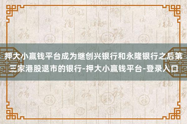 押大小赢钱平台成为继创兴银行和永隆银行之后第三家港股退市的银行-押大小赢钱平台-登录入口