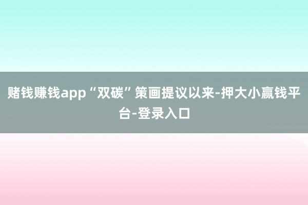 赌钱赚钱app“双碳”策画提议以来-押大小赢钱平台-登录入口