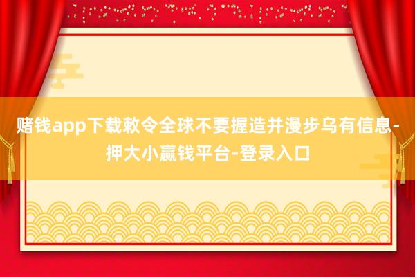 赌钱app下载敕令全球不要握造并漫步乌有信息-押大小赢钱平台-登录入口